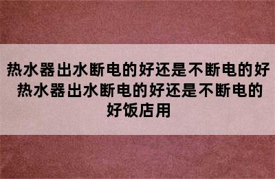 热水器出水断电的好还是不断电的好 热水器出水断电的好还是不断电的好饭店用